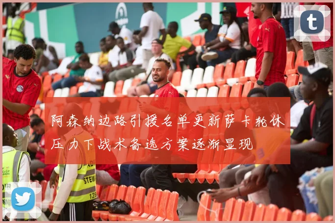 阿森纳边路引援名单更新萨卡轮休压力下战术备选方案逐渐显现