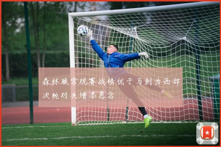 森林狼常规赛战绩优于马刺为西部次轮对决增添悬念
