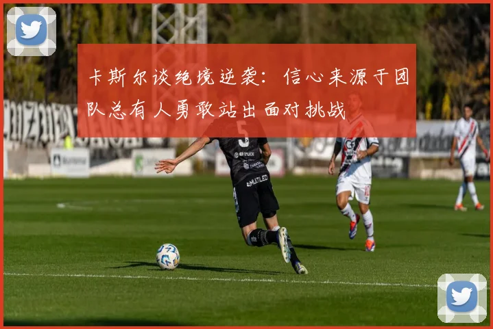 卡斯尔谈绝境逆袭：信心来源于团队总有人勇敢站出面对挑战