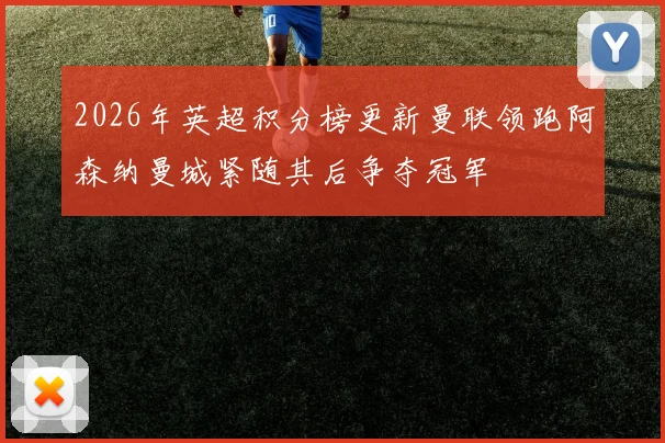 2026年英超积分榜更新曼联领跑阿森纳曼城紧随其后争夺冠军