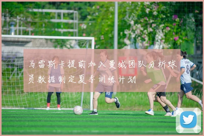 马雷斯卡提前加入曼城团队分析球员数据制定夏季训练计划