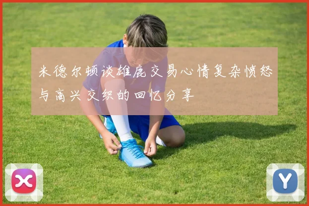 米德尔顿谈雄鹿交易心情复杂愤怒与高兴交织的回忆分享