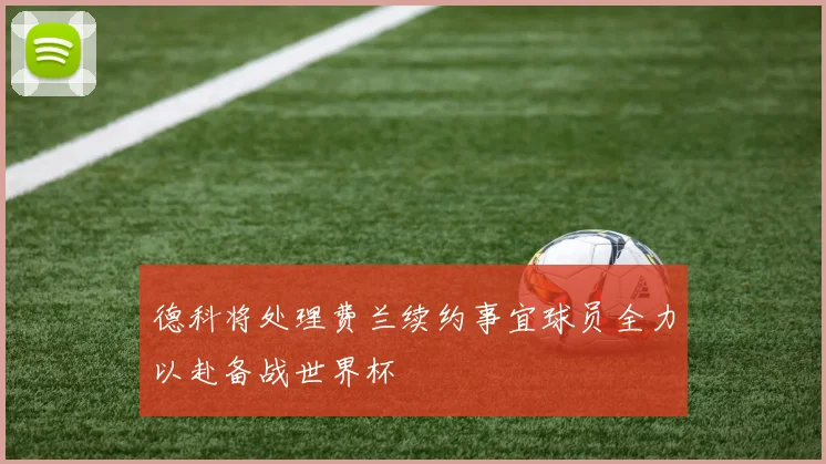 德科将处理费兰续约事宜球员全力以赴备战世界杯