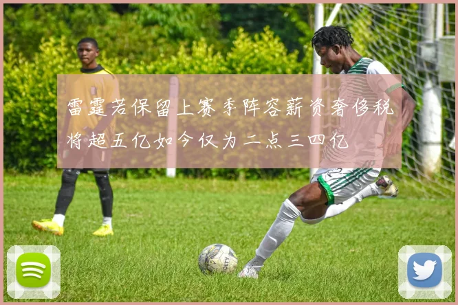 雷霆若保留上赛季阵容薪资奢侈税将超五亿如今仅为二点三四亿