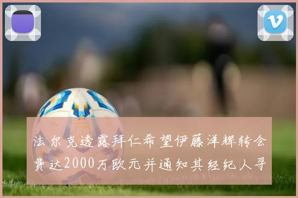 法尔克透露拜仁希望伊藤洋辉转会费达2000万欧元并通知其经纪人寻找新东家