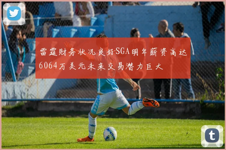 雷霆财务状况良好SGA明年薪资高达6064万美元未来交易潜力巨大