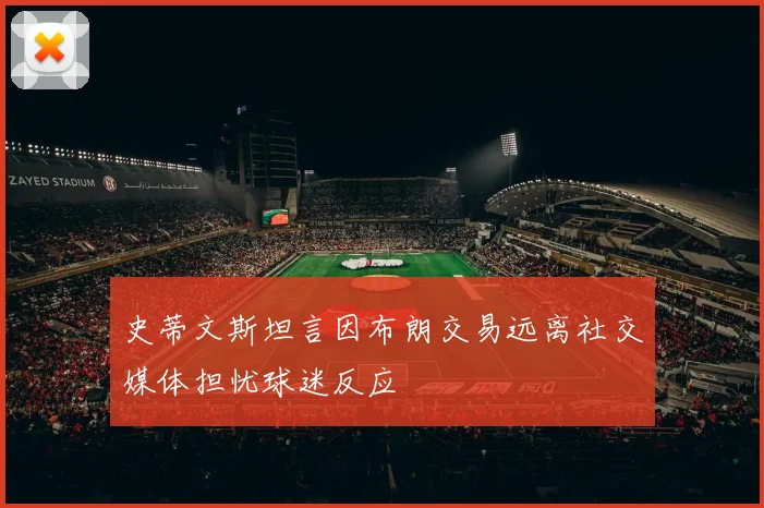 史蒂文斯坦言因布朗交易远离社交媒体担忧球迷反应