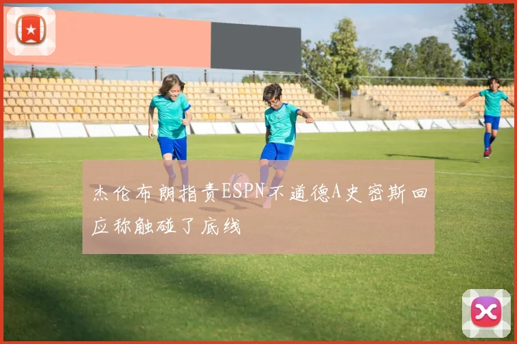 杰伦布朗指责ESPN不道德A史密斯回应称触碰了底线