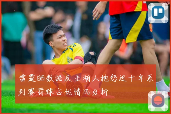 雷霆晒数据反击湖人抱怨近十年系列赛罚球占优情况分析