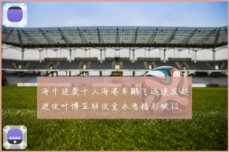 海牛逆袭十人海港牟鹏飞迅速发起进攻叶博亚助攻金永浩精彩破门