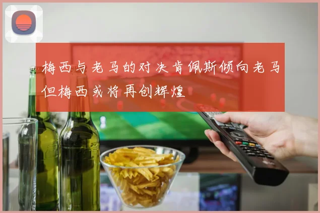 梅西与老马的对决肯佩斯倾向老马但梅西或将再创辉煌