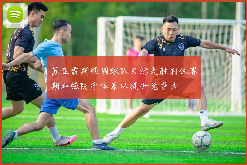 苏亚雷斯强调球队目标是胜利休赛期加强防守体系以提升竞争力