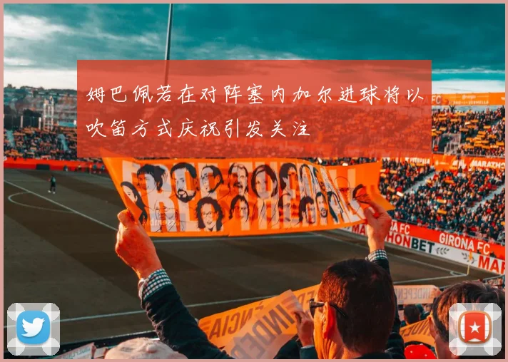 姆巴佩若在对阵塞内加尔进球将以吹笛方式庆祝引发关注
