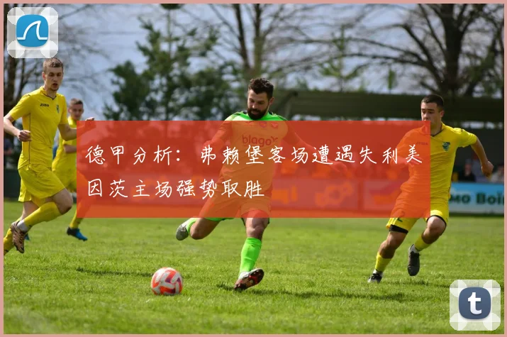 德甲分析：弗赖堡客场遭遇失利美因茨主场强势取胜
