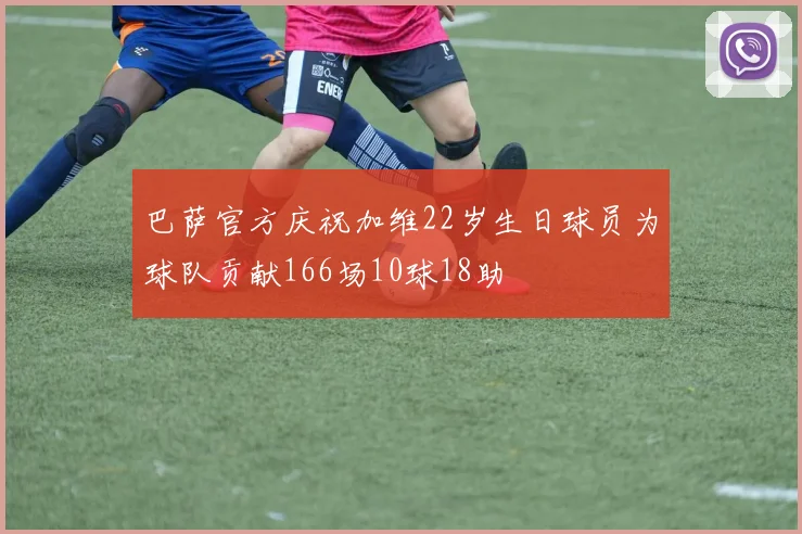 巴萨官方庆祝加维22岁生日球员为球队贡献166场10球18助