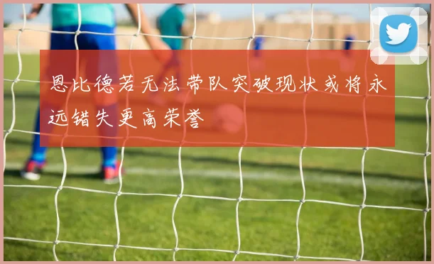恩比德若无法带队突破现状或将永远错失更高荣誉