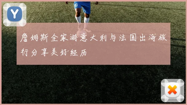 詹姆斯全家游意大利与法国出海旅行分享美好经历
