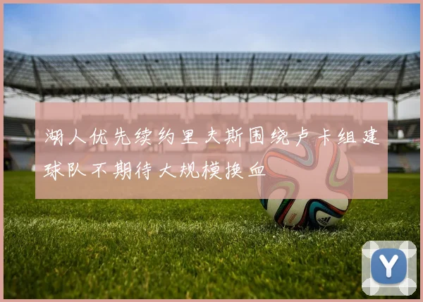 湖人优先续约里夫斯围绕卢卡组建球队不期待大规模换血