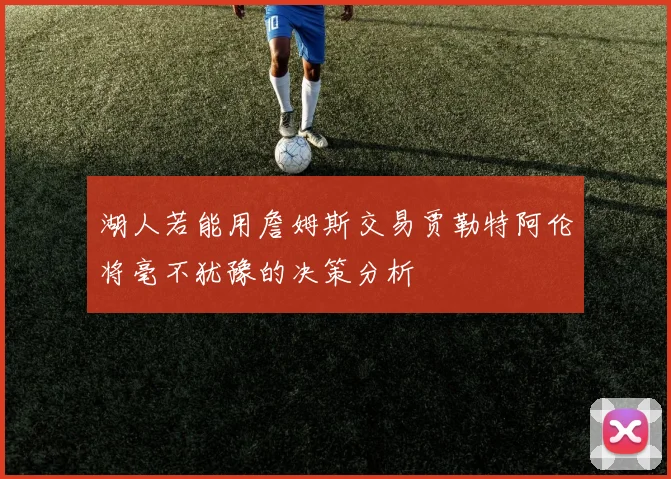 湖人若能用詹姆斯交易贾勒特阿伦将毫不犹豫的决策分析