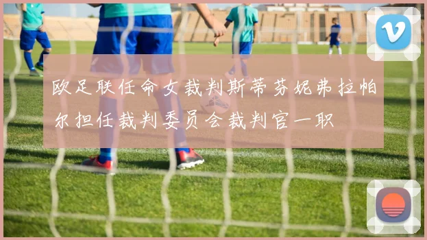 欧足联任命女裁判斯蒂芬妮弗拉帕尔担任裁判委员会裁判官一职