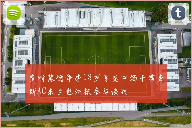多特蒙德争夺18岁亨克中场卡雷查斯AC米兰也积极参与谈判