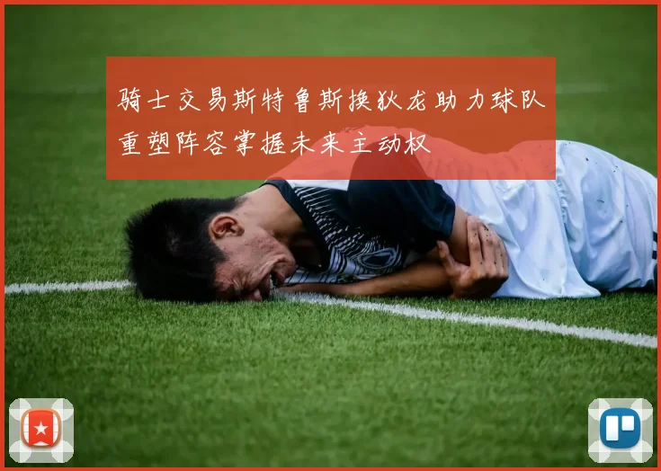 骑士交易斯特鲁斯换狄龙助力球队重塑阵容掌握未来主动权