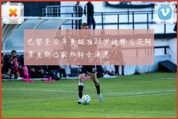 巴黎圣日耳曼瞄准21岁边锋戈茨阿贾克斯已获知转会消息