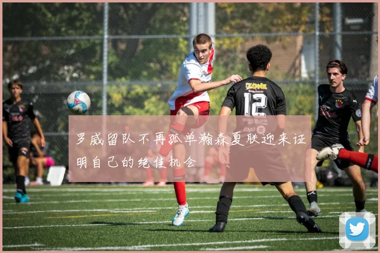 罗威留队不再孤单瀚森夏联迎来证明自己的绝佳机会