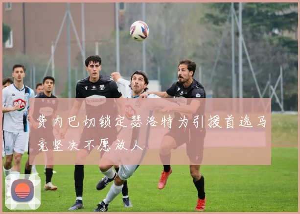 费内巴切锁定瑟洛特为引援首选马竞坚决不愿放人