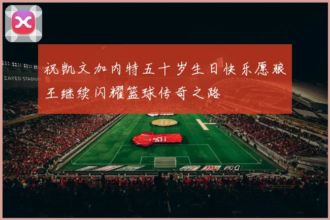 祝凯文加内特五十岁生日快乐愿狼王继续闪耀篮球传奇之路