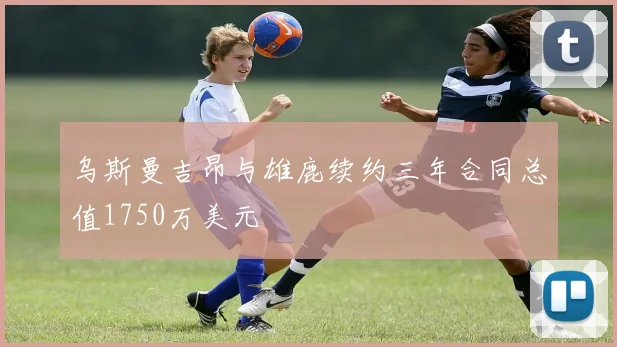 乌斯曼吉昂与雄鹿续约三年合同总值1750万美元