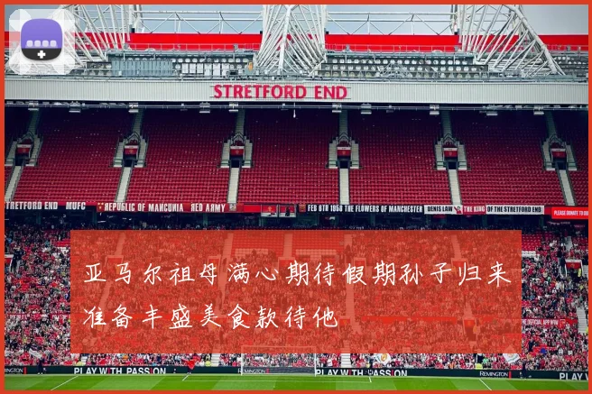 亚马尔祖母满心期待假期孙子归来准备丰盛美食款待他