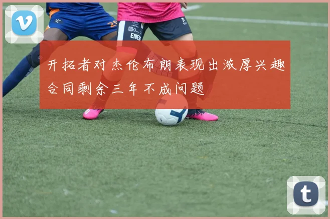 开拓者对杰伦布朗表现出浓厚兴趣合同剩余三年不成问题