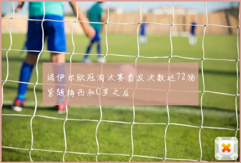 诺伊尔欧冠淘汰赛首发次数达72场紧随梅西和C罗之后