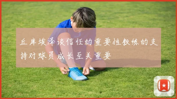 丘库埃泽谈信任的重要性教练的支持对球员成长至关重要