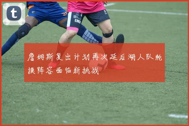 詹姆斯复出计划再次延后湖人队轮换阵容面临新挑战