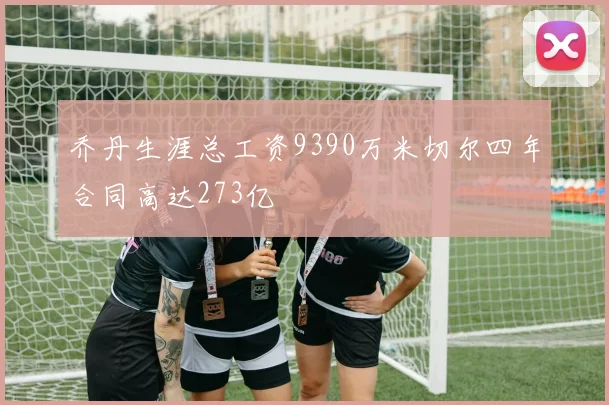 乔丹生涯总工资9390万米切尔四年合同高达273亿