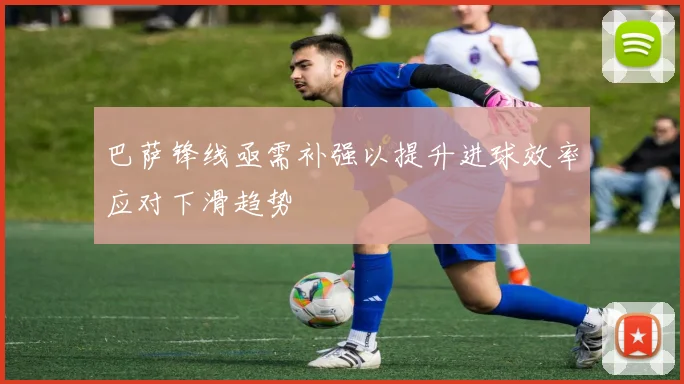 巴萨锋线亟需补强以提升进球效率应对下滑趋势
