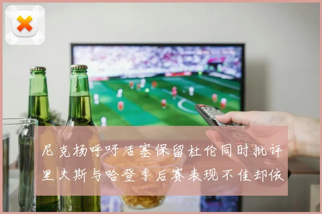 尼克杨呼吁活塞保留杜伦同时批评里夫斯与哈登季后赛表现不佳却依然高薪