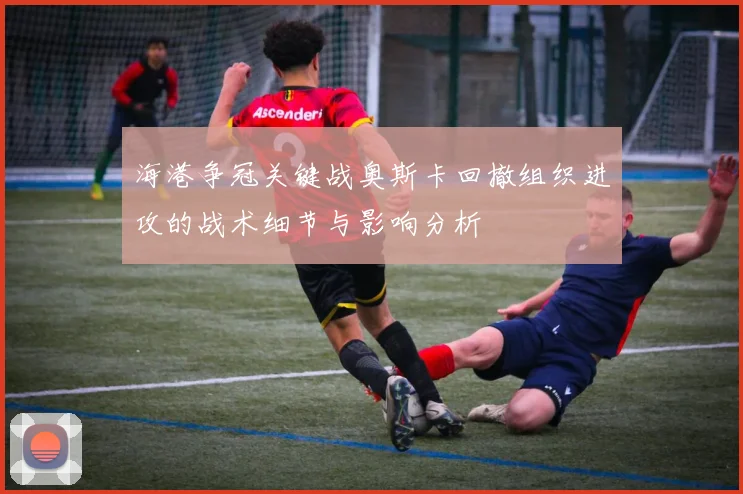 海港争冠关键战奥斯卡回撤组织进攻的战术细节与影响分析