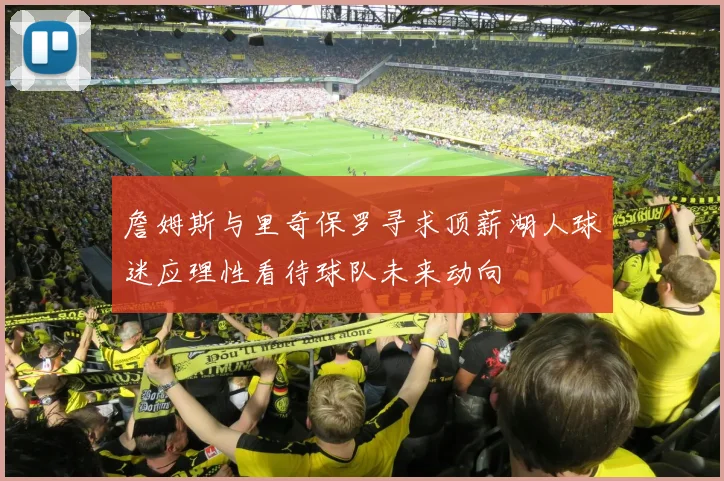 詹姆斯与里奇保罗寻求顶薪湖人球迷应理性看待球队未来动向